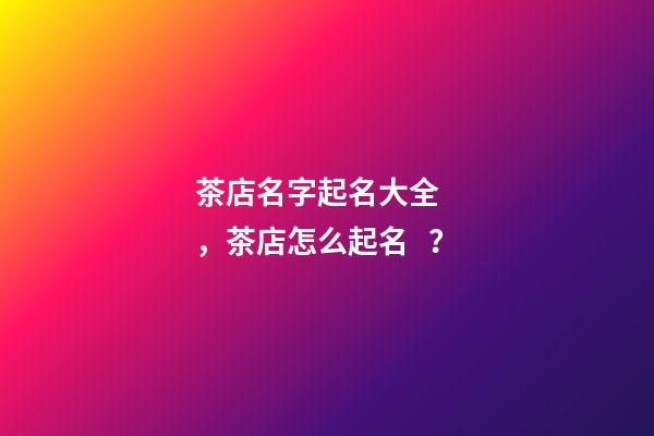 茶店名字起名大全，茶店怎么起名？-第1張-店鋪起名-玄機派